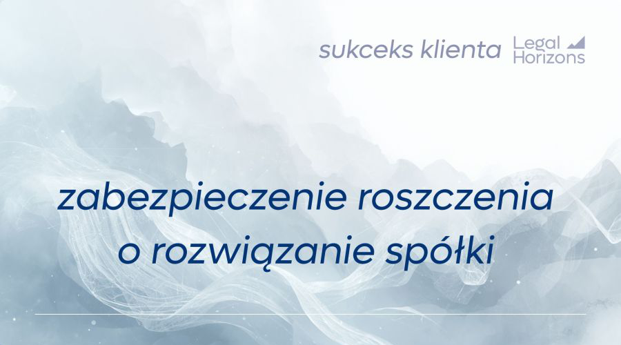 Klient Legal Horizons uzyskał zabezpieczenie roszczenia o rozwiązanie spółki! - 